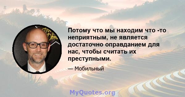 Потому что мы находим что -то неприятным, не является достаточно оправданием для нас, чтобы считать их преступными.