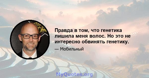 Правда в том, что генетика лишила меня волос. Но это не интересно обвинять генетику.