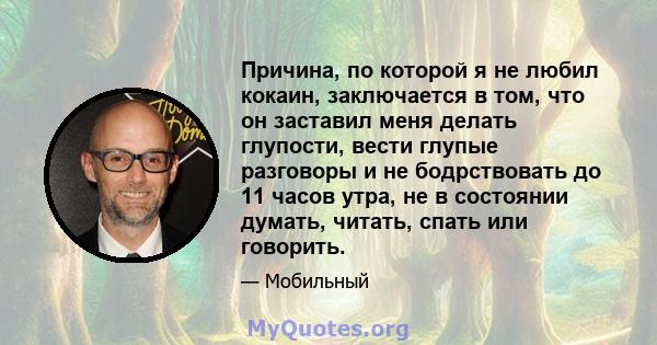 Причина, по которой я не любил кокаин, заключается в том, что он заставил меня делать глупости, вести глупые разговоры и не бодрствовать до 11 часов утра, не в состоянии думать, читать, спать или говорить.