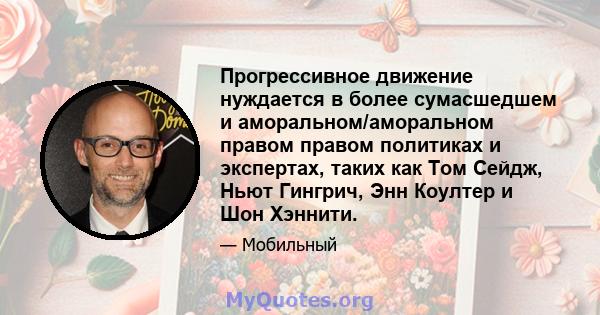 Прогрессивное движение нуждается в более сумасшедшем и аморальном/аморальном правом правом политиках и экспертах, таких как Том Сейдж, Ньют Гингрич, Энн Коултер и Шон Хэннити.