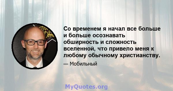 Со временем я начал все больше и больше осознавать обширность и сложность вселенной, что привело меня к любому обычному христианству.