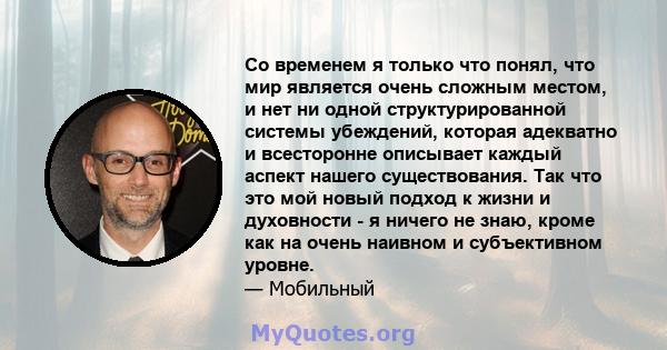 Со временем я только что понял, что мир является очень сложным местом, и нет ни одной структурированной системы убеждений, которая адекватно и всесторонне описывает каждый аспект нашего существования. Так что это мой