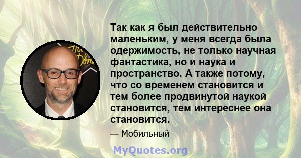 Так как я был действительно маленьким, у меня всегда была одержимость, не только научная фантастика, но и наука и пространство. А также потому, что со временем становится и тем более продвинутой наукой становится, тем