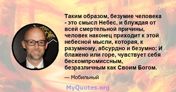 Таким образом, безумие человека - это смысл Небес, и блуждая от всей смертельной причины, человек наконец приходит к этой небесной мысли, которая, к разумному, абсурдно и безумно; И блажено или горе, чувствует себя