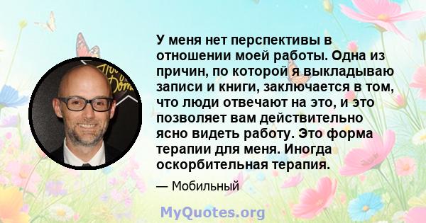 У меня нет перспективы в отношении моей работы. Одна из причин, по которой я выкладываю записи и книги, заключается в том, что люди отвечают на это, и это позволяет вам действительно ясно видеть работу. Это форма