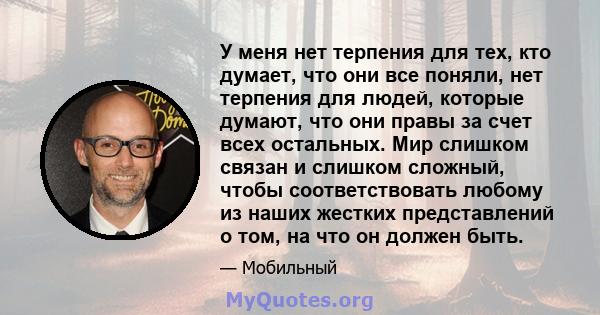 У меня нет терпения для тех, кто думает, что они все поняли, нет терпения для людей, которые думают, что они правы за счет всех остальных. Мир слишком связан и слишком сложный, чтобы соответствовать любому из наших