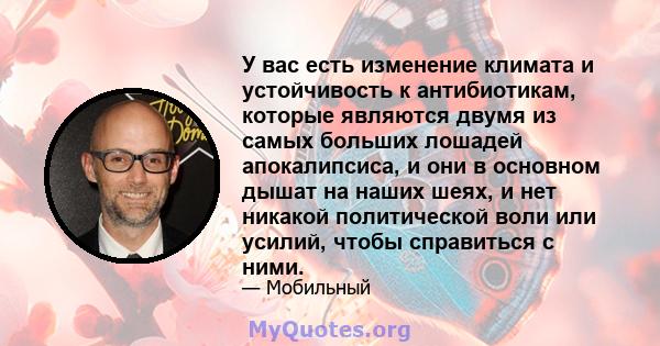 У вас есть изменение климата и устойчивость к антибиотикам, которые являются двумя из самых больших лошадей апокалипсиса, и они в основном дышат на наших шеях, и нет никакой политической воли или усилий, чтобы