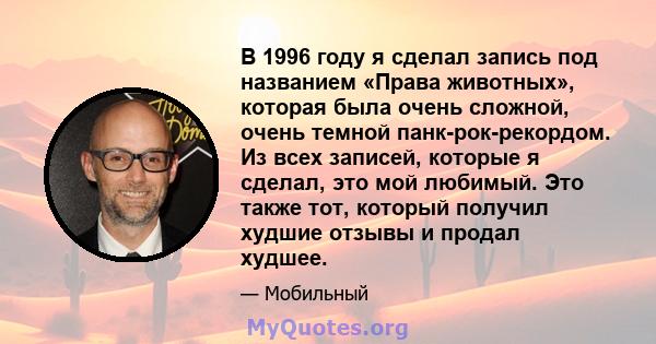 В 1996 году я сделал запись под названием «Права животных», которая была очень сложной, очень темной панк-рок-рекордом. Из всех записей, которые я сделал, это мой любимый. Это также тот, который получил худшие отзывы и