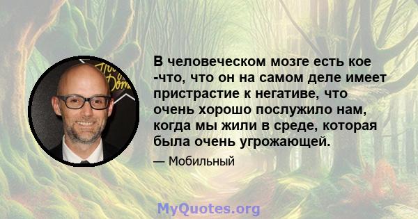 В человеческом мозге есть кое -что, что он на самом деле имеет пристрастие к негативе, что очень хорошо послужило нам, когда мы жили в среде, которая была очень угрожающей.