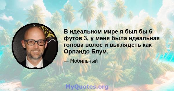 В идеальном мире я был бы 6 футов 3, у меня была идеальная голова волос и выглядеть как Орландо Блум.