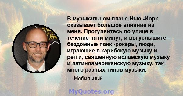 В музыкальном плане Нью -Йорк оказывает большое влияние на меня. Прогуляйтесь по улице в течение пяти минут, и вы услышите бездомные панк -рокеры, люди, играющие в карибскую музыку и регги, священную исламскую музыку и