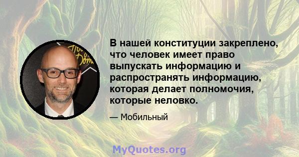 В нашей конституции закреплено, что человек имеет право выпускать информацию и распространять информацию, которая делает полномочия, которые неловко.