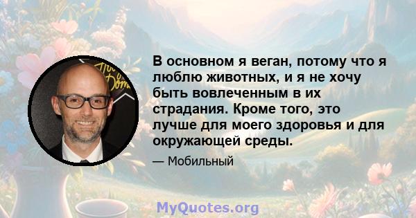 В основном я веган, потому что я люблю животных, и я не хочу быть вовлеченным в их страдания. Кроме того, это лучше для моего здоровья и для окружающей среды.