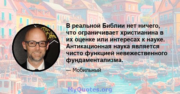 В реальной Библии нет ничего, что ограничивает христианина в их оценке или интересах к науке. Антикационная наука является чисто функцией невежественного фундаментализма.