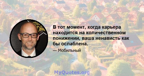 В тот момент, когда карьера находится на количественном понижении, ваша ненависть как бы ослаблена.