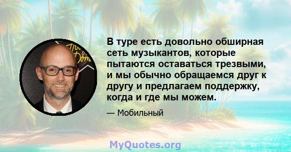 В туре есть довольно обширная сеть музыкантов, которые пытаются оставаться трезвыми, и мы обычно обращаемся друг к другу и предлагаем поддержку, когда и где мы можем.