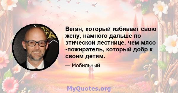 Веган, который избивает свою жену, намного дальше по этической лестнице, чем мясо -пожиратель, который добр к своим детям.