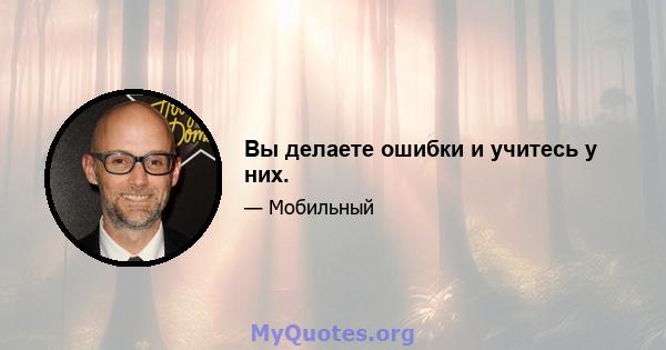 Вы делаете ошибки и учитесь у них.