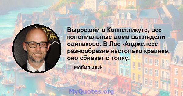 Выросший в Коннектикуте, все колониальные дома выглядели одинаково. В Лос -Анджелесе разнообразие настолько крайнее, оно сбивает с толку.