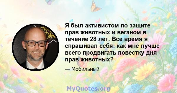 Я был активистом по защите прав животных и веганом в течение 28 лет. Все время я спрашивал себя: как мне лучше всего продвигать повестку дня прав животных?