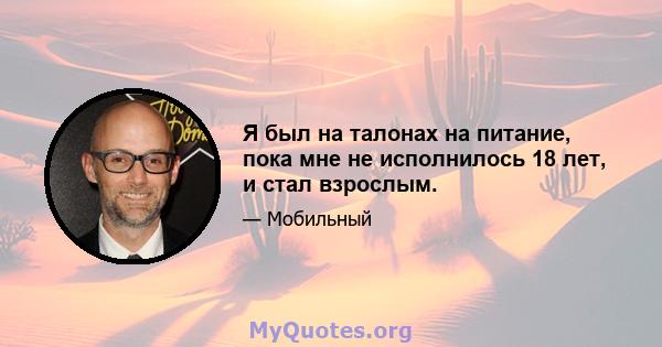 Я был на талонах на питание, пока мне не исполнилось 18 лет, и стал взрослым.