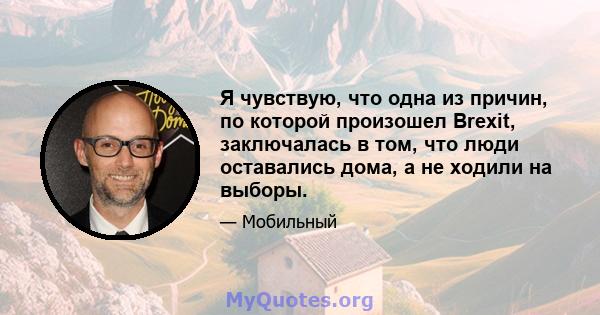 Я чувствую, что одна из причин, по которой произошел Brexit, заключалась в том, что люди оставались дома, а не ходили на выборы.