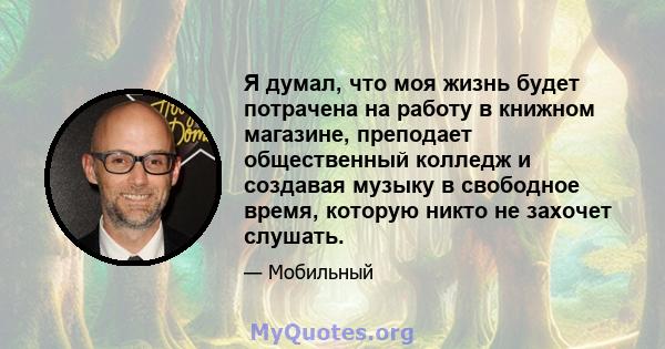 Я думал, что моя жизнь будет потрачена на работу в книжном магазине, преподает общественный колледж и создавая музыку в свободное время, которую никто не захочет слушать.