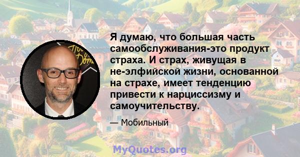 Я думаю, что большая часть самообслуживания-это продукт страха. И страх, живущая в не-элфийской жизни, основанной на страхе, имеет тенденцию привести к нарциссизму и самоучительству.