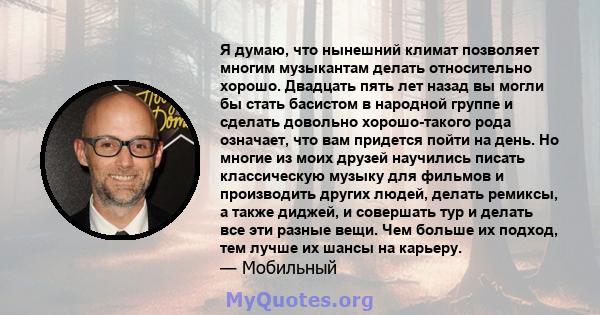 Я думаю, что нынешний климат позволяет многим музыкантам делать относительно хорошо. Двадцать пять лет назад вы могли бы стать басистом в народной группе и сделать довольно хорошо-такого рода означает, что вам придется