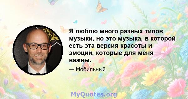 Я люблю много разных типов музыки, но это музыка, в которой есть эта версия красоты и эмоций, которые для меня важны.