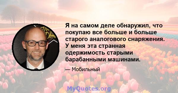 Я на самом деле обнаружил, что покупаю все больше и больше старого аналогового снаряжения. У меня эта странная одержимость старыми барабанными машинами.