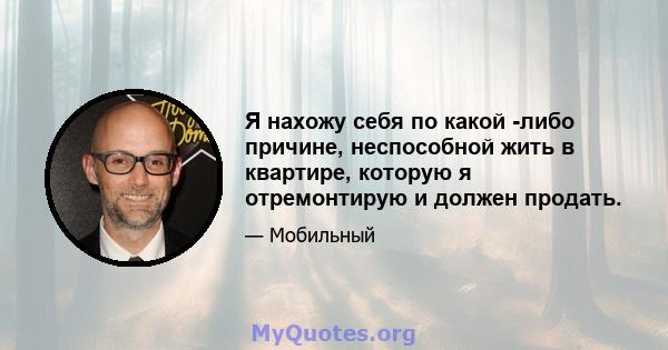 Я нахожу себя по какой -либо причине, неспособной жить в квартире, которую я отремонтирую и должен продать.