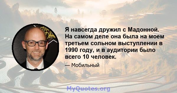 Я навсегда дружил с Мадонной. На самом деле она была на моем третьем сольном выступлении в 1990 году, и в аудитории было всего 10 человек.