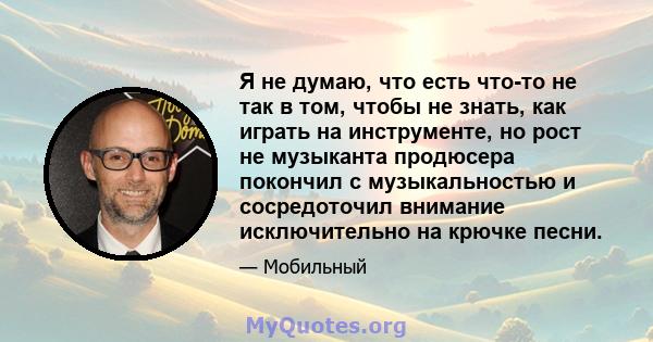 Я не думаю, что есть что-то не так в том, чтобы не знать, как играть на инструменте, но рост не музыканта продюсера покончил с музыкальностью и сосредоточил внимание исключительно на крючке песни.