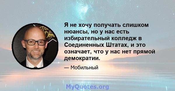 Я не хочу получать слишком нюансы, но у нас есть избирательный колледж в Соединенных Штатах, и это означает, что у нас нет прямой демократии.