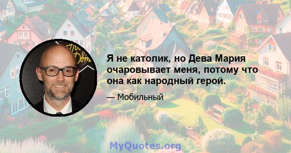 Я не католик, но Дева Мария очаровывает меня, потому что она как народный герой.