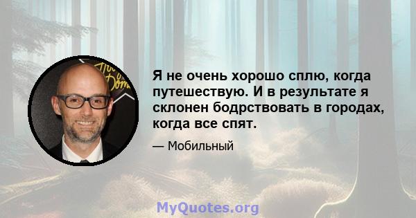 Я не очень хорошо сплю, когда путешествую. И в результате я склонен бодрствовать в городах, когда все спят.