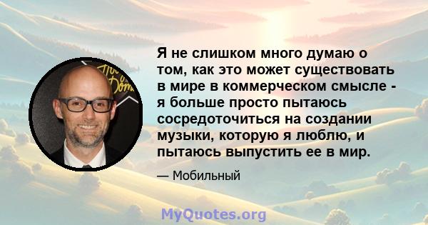 Я не слишком много думаю о том, как это может существовать в мире в коммерческом смысле - я больше просто пытаюсь сосредоточиться на создании музыки, которую я люблю, и пытаюсь выпустить ее в мир.