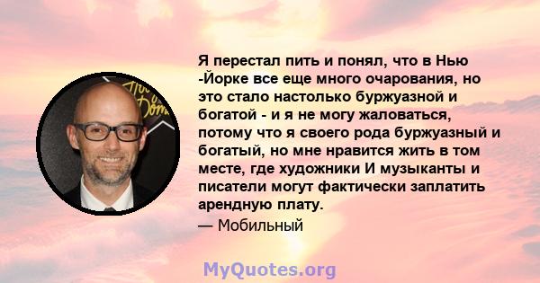 Я перестал пить и понял, что в Нью -Йорке все еще много очарования, но это стало настолько буржуазной и богатой - и я не могу жаловаться, потому что я своего рода буржуазный и богатый, но мне нравится жить в том месте,