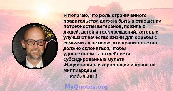 Я полагаю, что роль ограниченного правительства должна быть в отношении потребностей ветеранов, пожилых людей, детей и тех учреждений, которые улучшают качество жизни для борьбы с семьями - я не верю, что правительство