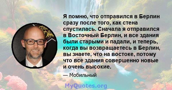 Я помню, что отправился в Берлин сразу после того, как стена спустилась. Сначала я отправился в Восточный Берлин, и все здания были старыми и падали, и теперь, когда вы возвращаетесь в Берлин, вы знаете, что на востоке, 