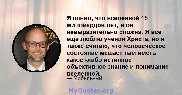 Я понял, что вселенной 15 миллиардов лет, и он невыразительно сложна. Я все еще люблю учения Христа, но я также считаю, что человеческое состояние мешает нам иметь какое -либо истинное объективное знание и понимание