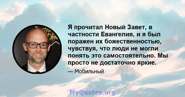 Я прочитал Новый Завет, в частности Евангелия, и я был поражен их божественностью, чувствуя, что люди не могли понять это самостоятельно. Мы просто не достаточно яркие.