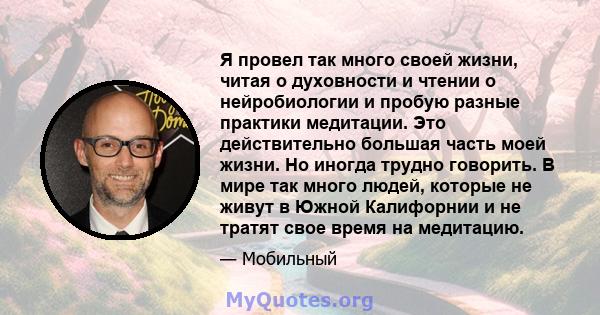 Я провел так много своей жизни, читая о духовности и чтении о нейробиологии и пробую разные практики медитации. Это действительно большая часть моей жизни. Но иногда трудно говорить. В мире так много людей, которые не