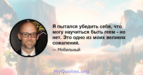 Я пытался убедить себя, что могу научиться быть геем - но нет. Это одно из моих великих сожалений.