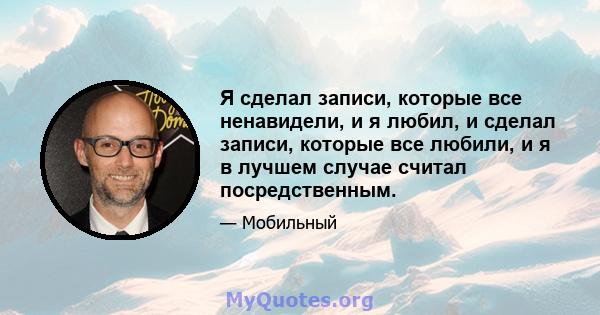 Я сделал записи, которые все ненавидели, и я любил, и сделал записи, которые все любили, и я в лучшем случае считал посредственным.