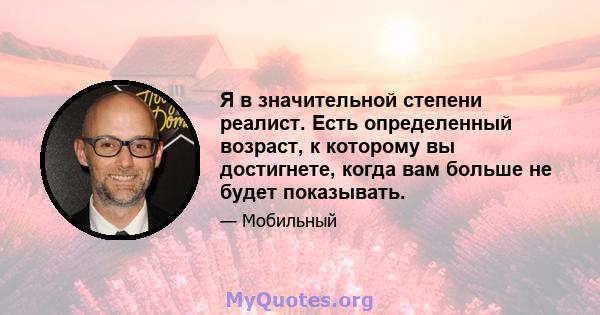 Я в значительной степени реалист. Есть определенный возраст, к которому вы достигнете, когда вам больше не будет показывать.