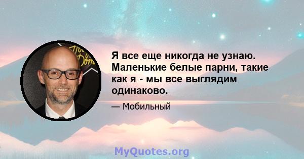 Я все еще никогда не узнаю. Маленькие белые парни, такие как я - мы все выглядим одинаково.