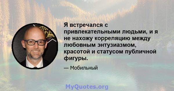 Я встречался с привлекательными людьми, и я не нахожу корреляцию между любовным энтузиазмом, красотой и статусом публичной фигуры.