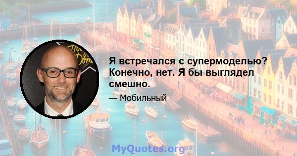 Я встречался с супермоделью? Конечно, нет. Я бы выглядел смешно.